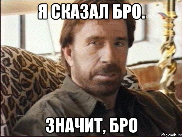 я сказал бро. значит, бро