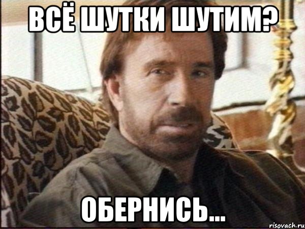 всё шутки шутим? обернись...