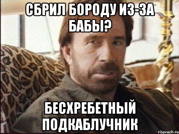 сбрил бороду из-за бабы? бесхребетный подкаблучник