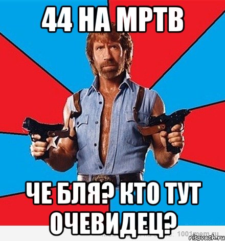 44 на мртв че бля? кто тут очевидец?