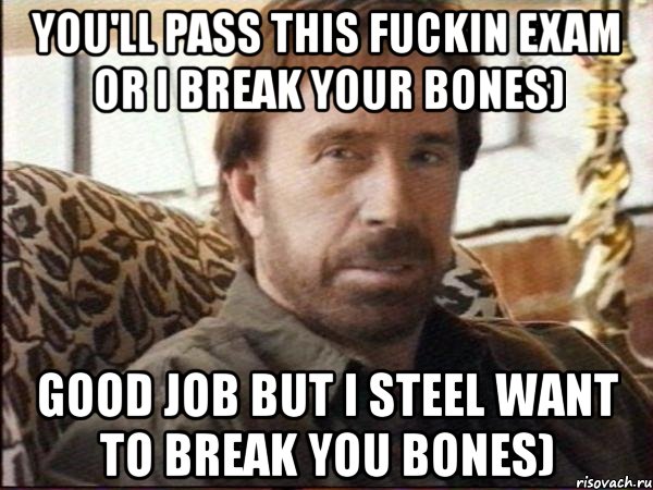 you'll pass this fuckin exam or i break your bones) good job but i steel want to break you bones)