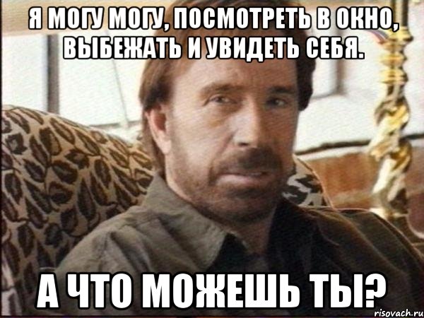 я могу могу, посмотреть в окно, выбежать и увидеть себя. а что можешь ты?
