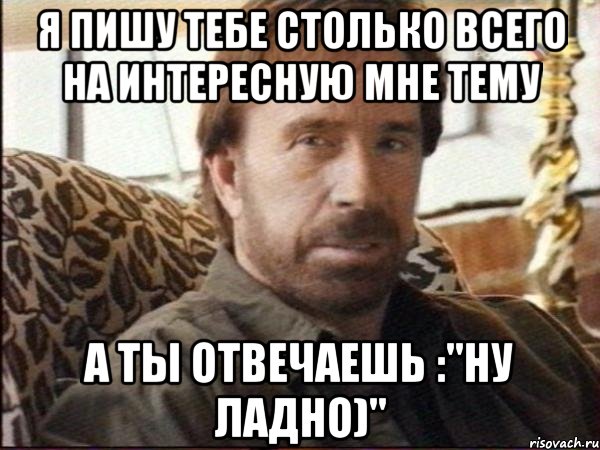 я пишу тебе столько всего на интересную мне тему а ты отвечаешь :"ну ладно)"