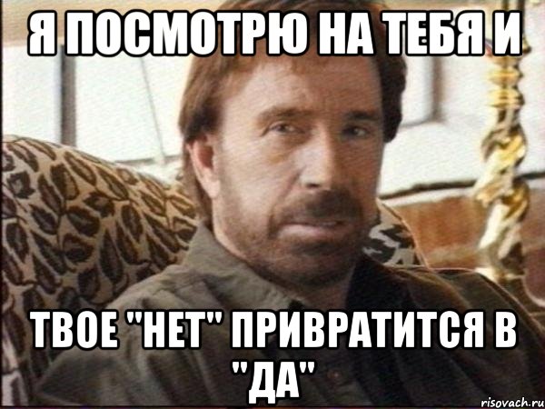 я посмотрю на тебя и твое "нет" привратится в "да"