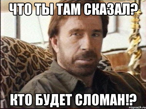 что ты там сказал? кто будет сломан!?