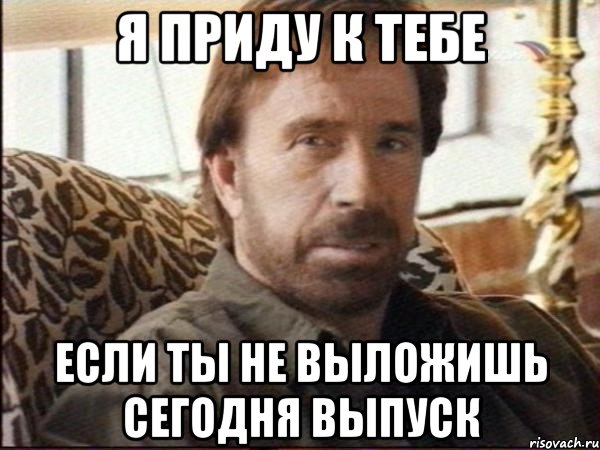 я приду к тебе если ты не выложишь сегодня выпуск
