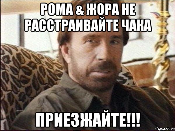 рома & жора не расстраивайте чака приезжайте!!!