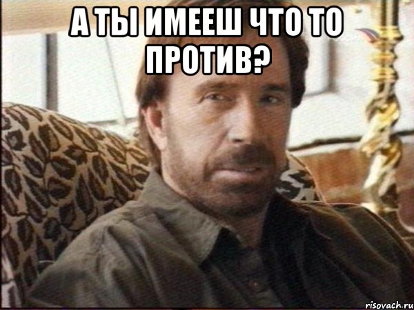 а ты имееш что то против? 