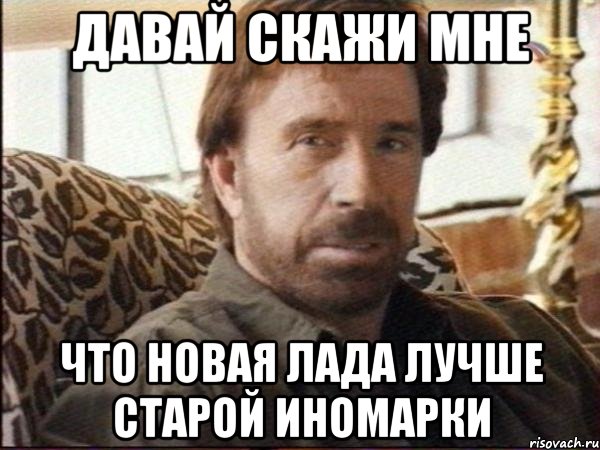давай скажи мне что новая лада лучше старой иномарки