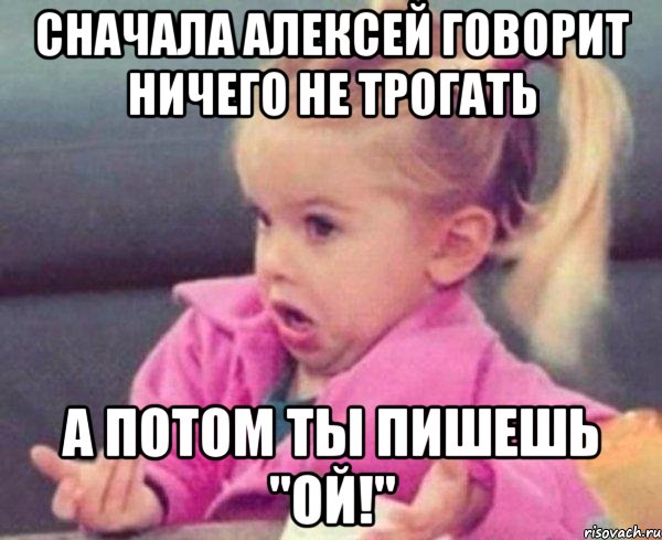 сначала алексей говорит ничего не трогать а потом ты пишешь "ой!", Мем  Ты говоришь (девочка возмущается)