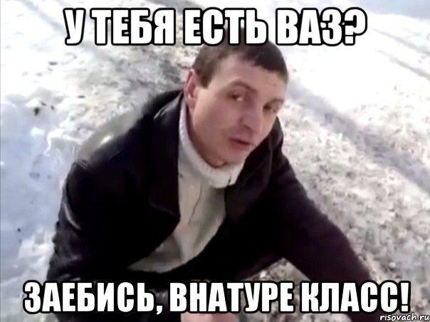 у тебя есть ваз? заебись, внатуре класс!, Мем Четко