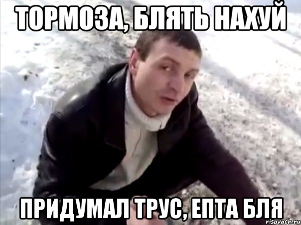 тормоза, блять нахуй придумал трус, епта бля, Мем Четко