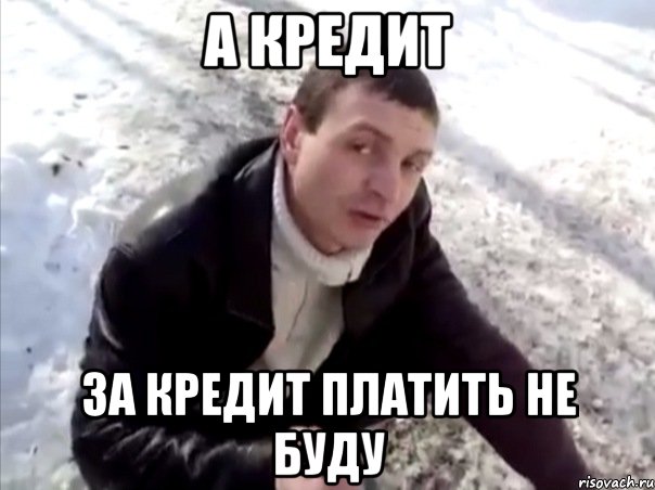 а кредит за кредит платить не буду, Мем Четко
