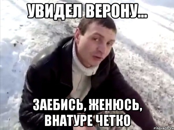 увидел верону... заебись, женюсь, внатуре четко, Мем Четко