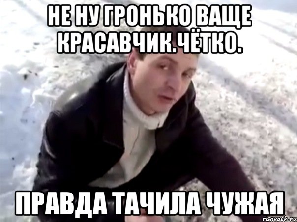 не ну гронько ваще красавчик.чётко. правда тачила чужая, Мем Четко