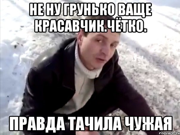 не ну грунько ваще красавчик.чётко. правда тачила чужая, Мем Четко