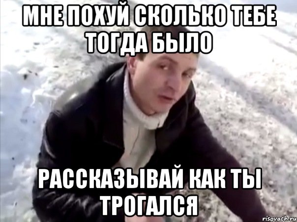 мне похуй сколько тебе тогда было рассказывай как ты трогался, Мем Четко