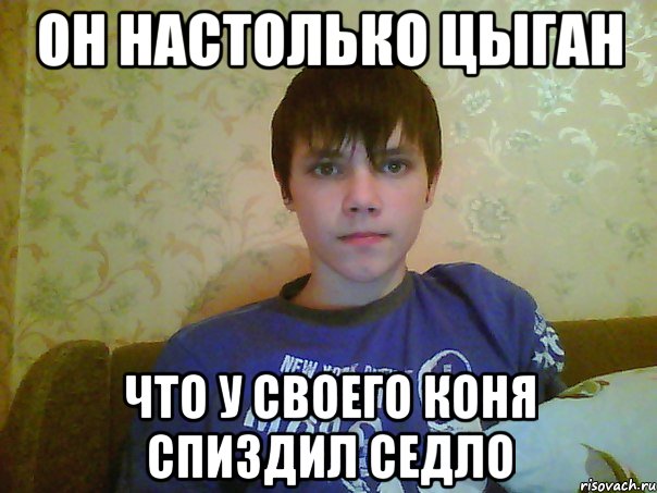 он настолько цыган что у своего коня спиздил седло, Мем Цыган