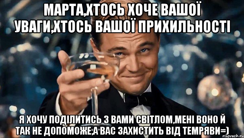 марта,хтось хоче вашої уваги,хтось вашої прихильності я хочу поділитись з вами світлом,мені воно й так не допоможе,а вас захистить від темряви=), Мем цйкцу