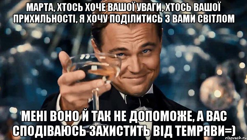 марта, хтось хоче вашої уваги, хтось вашої прихильності, я хочу поділитись з вами світлом мені воно й так не допоможе, а вас сподіваюсь захистить від темряви=), Мем цйкцу