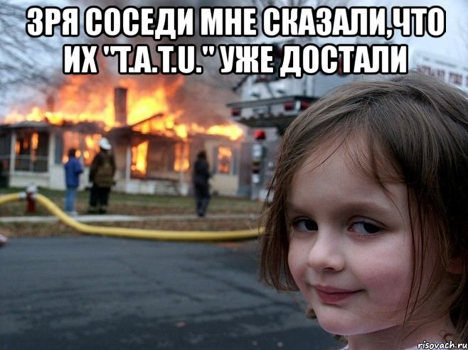 зря соседи мне сказали,что их "t.a.t.u." уже достали , Мем д и гд