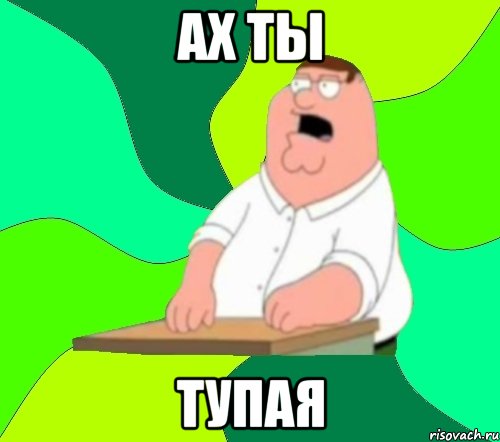 ах ты тупая