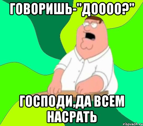 говоришь-"доооо?" господи,да всем насрать, Мем  Да всем насрать (Гриффин)