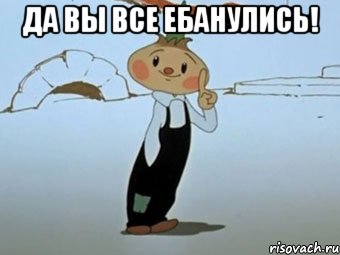 да вы все ебанулись! , Мем да вы все
