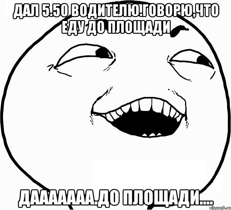 дал 5.50 водителю.говорю,что еду до площади дааааааа.до площади...., Мем Дааа