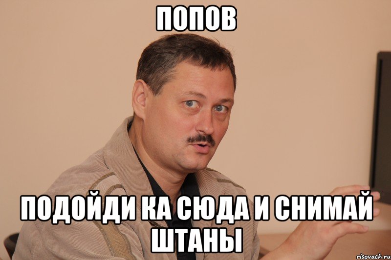попов подойди ка сюда и снимай штаны, Мем Дагаев