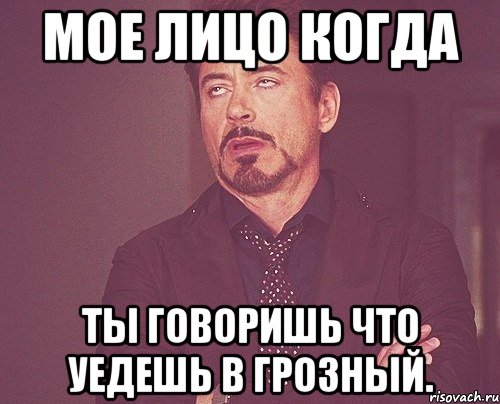 мое лицо когда ты говоришь что уедешь в грозный., Мем твое выражение лица