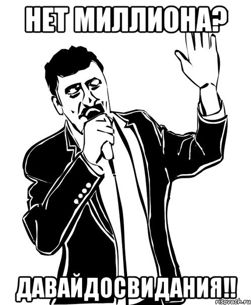 нет миллиона? давайдосвидания!!
