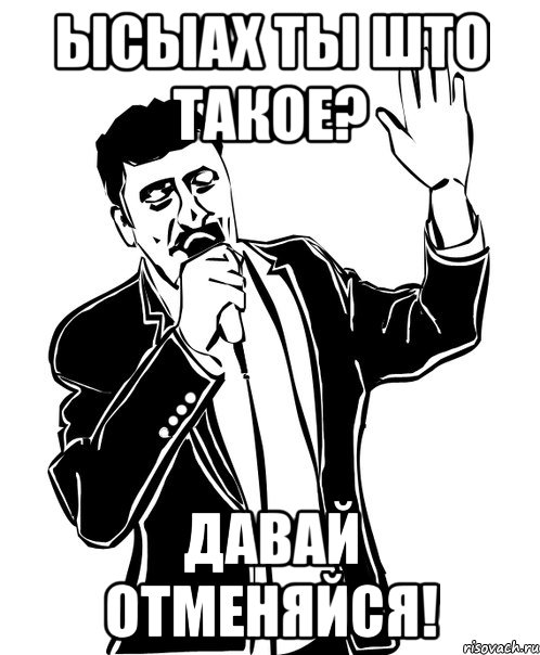 ысыах ты што такое? давай отменяйся!