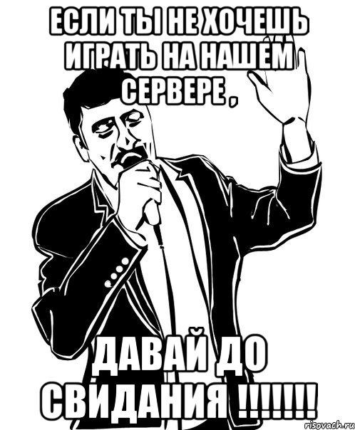 если ты не хочешь играть на нашем сервере , давай до свидания !!!