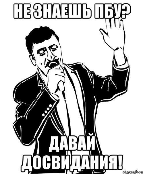 не знаешь пбу? давай досвидания!