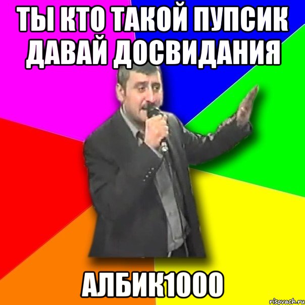 ты кто такой пупсик давай досвидания албик1000, Мем Давай досвидания