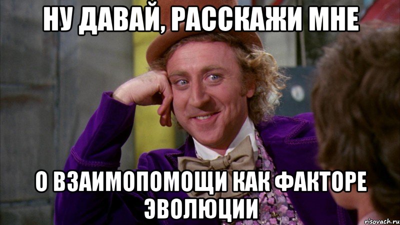 ну давай, расскажи мне о взаимопомощи как факторе эволюции, Мем Ну давай расскажи (Вилли Вонка)