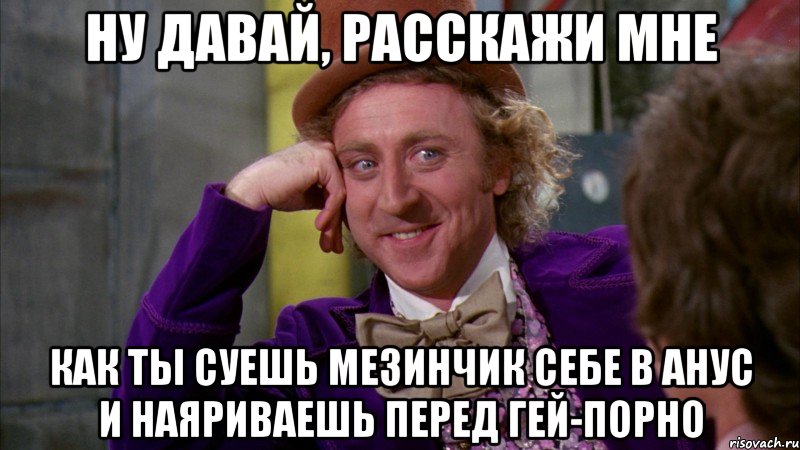 ну давай, расскажи мне как ты суешь мезинчик себе в анус и наяриваешь перед гей-порно, Мем Ну давай расскажи (Вилли Вонка)