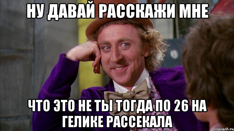 ну давай расскажи мне что это не ты тогда по 26 на гелике рассекала, Мем Ну давай расскажи (Вилли Вонка)