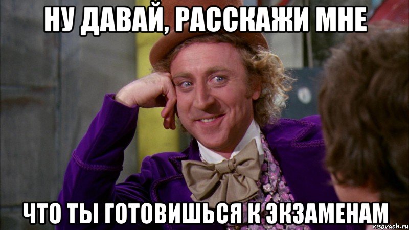 ну давай, расскажи мне что ты готовишься к экзаменам, Мем Ну давай расскажи (Вилли Вонка)