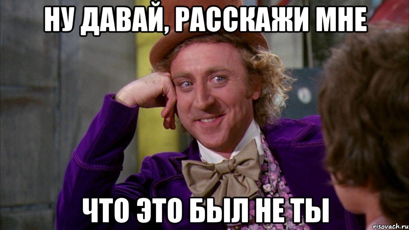 ну давай, расскажи мне что это был не ты, Мем Ну давай расскажи (Вилли Вонка)