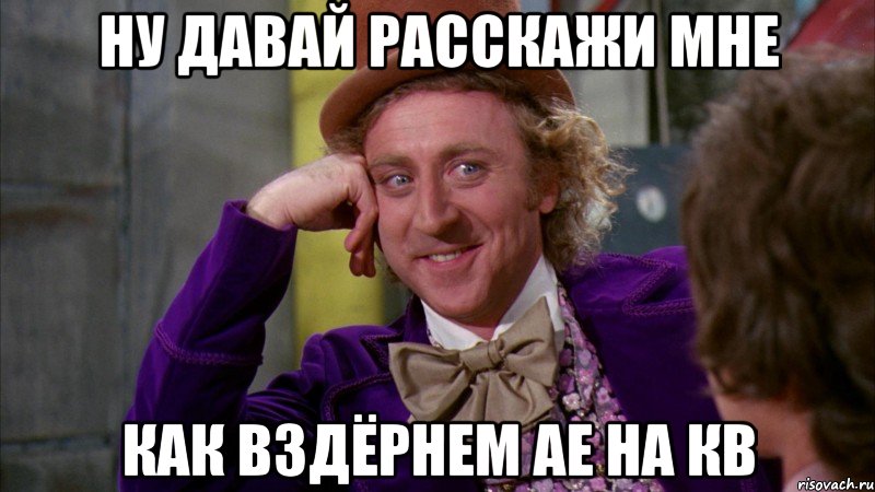 ну давай расскажи мне как вздёрнем ае на кв, Мем Ну давай расскажи (Вилли Вонка)
