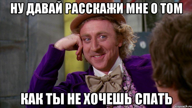 ну давай расскажи мне о том как ты не хочешь спать, Мем Ну давай расскажи (Вилли Вонка)