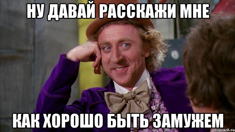 ну давай расскажи мне как хорошо быть замужем, Мем Ну давай расскажи (Вилли Вонка)