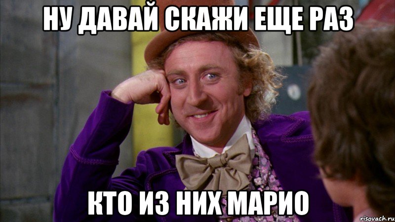 ну давай скажи еще раз кто из них марио, Мем Ну давай расскажи (Вилли Вонка)