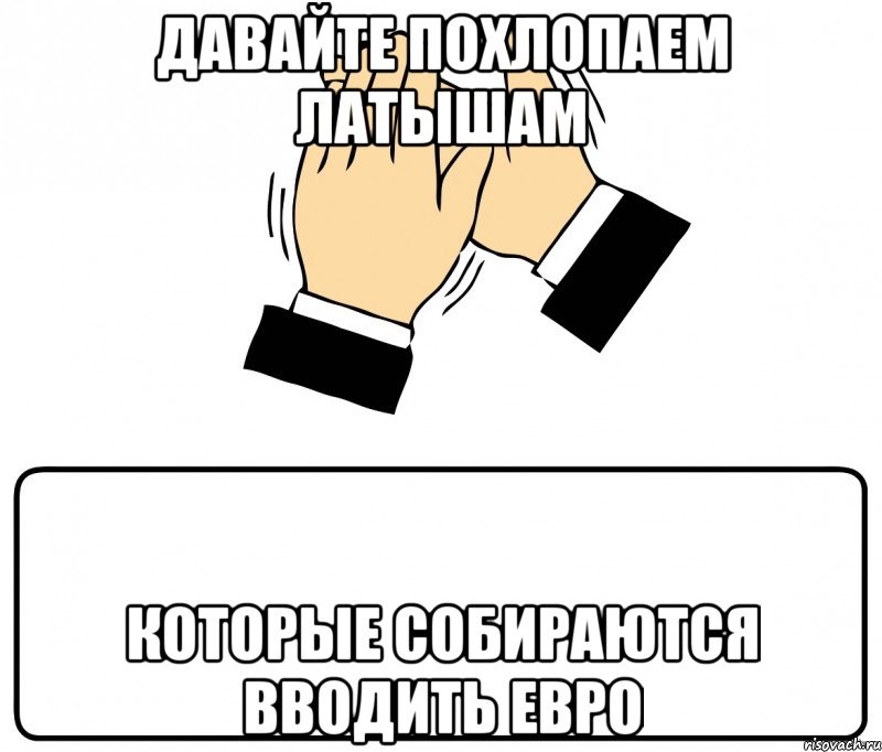 давайте похлопаем латышам которые собираются вводить евро, Мем давайте похлопаем