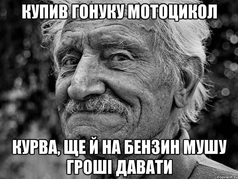купив гонуку мотоцикол курва, ще й на бензин мушу гроші давати