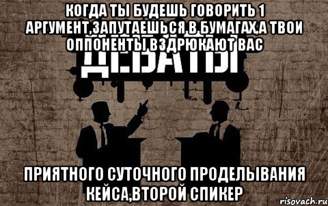 когда ты будешь говорить 1 аргумент,запутаешься в бумагах,а твои оппоненты вздрюкают вас приятного суточного проделывания кейса,второй спикер, Мем дебаты