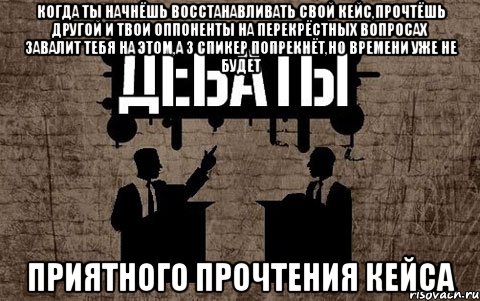 когда ты начнёшь восстанавливать свой кейс,прочтёшь другой и твои оппоненты на перекрёстных вопросах завалит тебя на этом,а 3 спикер попрекнёт,но времени уже не будет приятного прочтения кейса, Мем дебаты