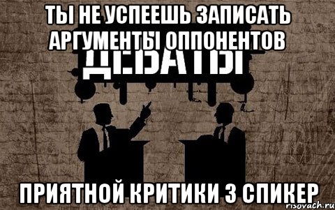 ты не успеешь записать аргументы оппонентов приятной критики 3 спикер, Мем дебаты